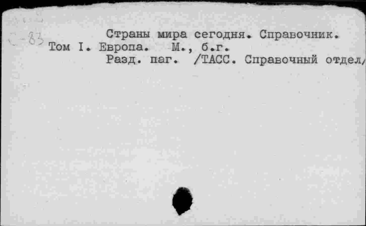 ﻿Страны мира сегодня. Справочник.
Том I. Европа. М., б.г.
Разд. паг. /ТАСС. Справочный отдел/